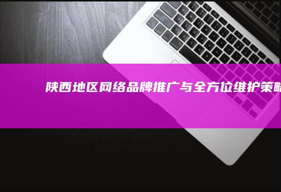 陕西地区网络品牌推广与全方位维护策略